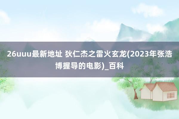 26uuu最新地址 狄仁杰之雷火玄龙(2023年张浩博握导的电影)_百科