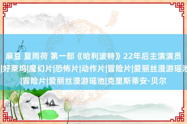 麻豆 夏雨荷 第一部《哈利波特》22年后主演演员刻下齐怎么样了？|好莱坞|魔幻片|恐怖片|动作片|冒险片|爱丽丝漫游瑶池|克里斯蒂安·贝尔