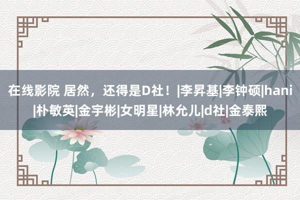 在线影院 居然，还得是D社！|李昇基|李钟硕|hani|朴敏英|金宇彬|女明星|林允儿|d社|金泰熙