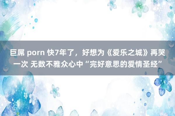 巨屌 porn 快7年了，好想为《爱乐之城》再哭一次 无数不雅众心中“完好意思的爱情圣经”