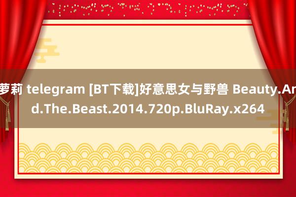 萝莉 telegram [BT下载]好意思女与野兽 Beauty.And.The.Beast.2014.720p.BluRay.x264