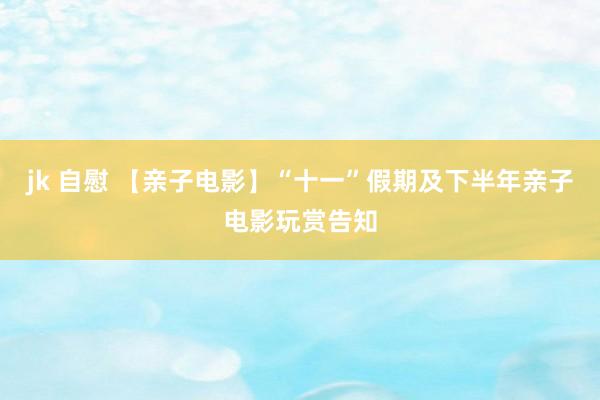 jk 自慰 【亲子电影】“十一”假期及下半年亲子电影玩赏告知