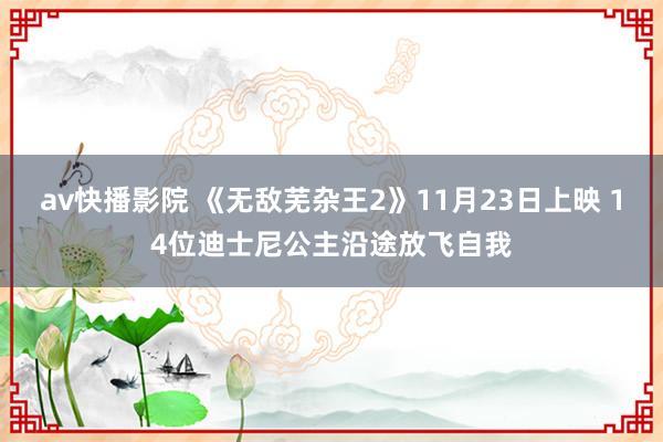 av快播影院 《无敌芜杂王2》11月23日上映 14位迪士尼公主沿途放飞自我