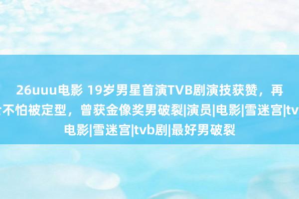 26uuu电影 19岁男星首演TVB剧演技获赞，再演残疾东谈主士不怕被定型，曾获金像奖男破裂|演员|电影|雪迷宫|tvb剧|最好男破裂