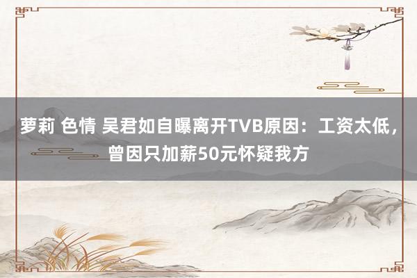 萝莉 色情 吴君如自曝离开TVB原因：工资太低，曾因只加薪50元怀疑我方