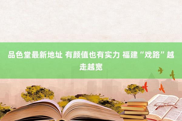 品色堂最新地址 有颜值也有实力 福建“戏路”越走越宽