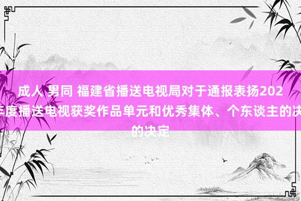 成人 男同 福建省播送电视局对于通报表扬2022年度播送电视获奖作品单元和优秀集体、个东谈主的决定