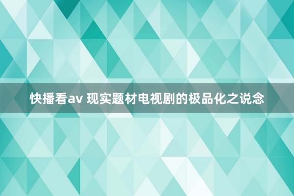 快播看av 现实题材电视剧的极品化之说念