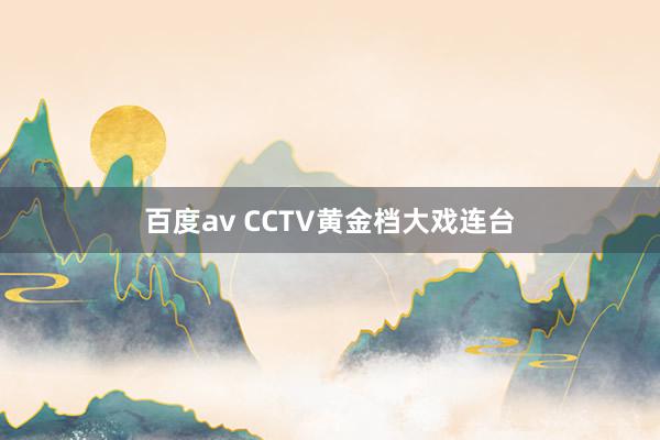 百度av CCTV黄金档大戏连台