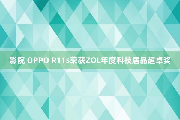 影院 OPPO R11s荣获ZOL年度科技居品超卓奖