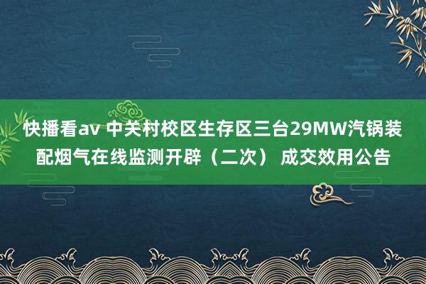 快播看av 中关村校区生存区三台29MW汽锅装配烟气在线监测开辟（二次） 成交效用公告