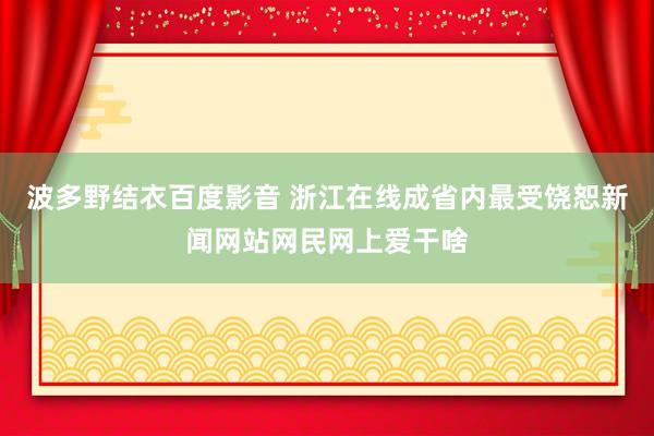 波多野结衣百度影音 浙江在线成省内最受饶恕新闻网站网民网上爱干啥