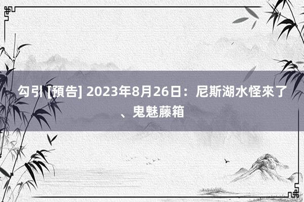 勾引 [預告] 2023年8月26日：尼斯湖水怪來了、鬼魅藤箱