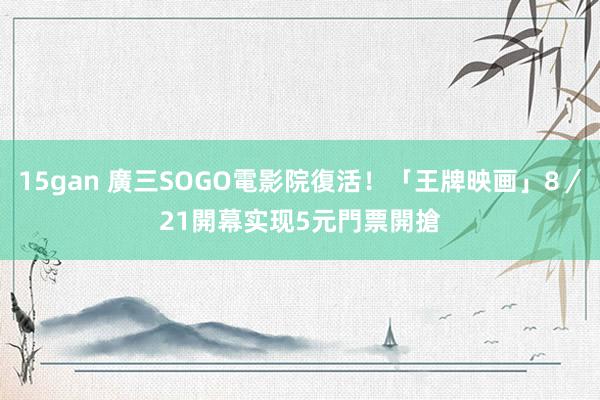 15gan 廣三SOGO電影院復活！「王牌映画」8／21開幕　实现5元門票開搶