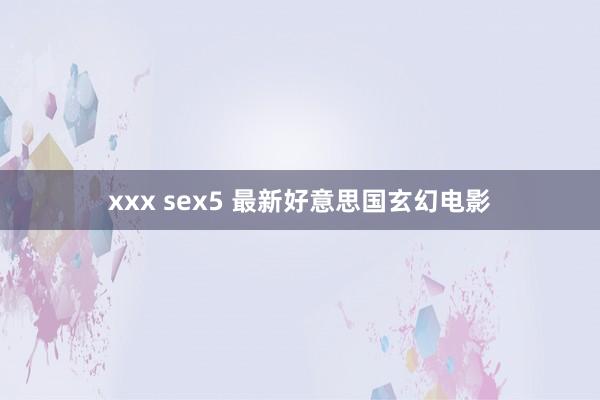 xxx sex5 最新好意思国玄幻电影